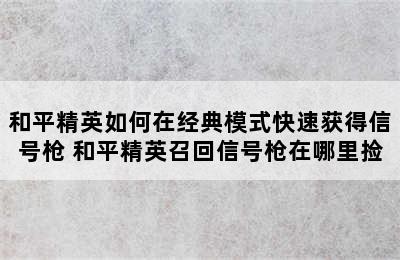 和平精英如何在经典模式快速获得信号枪 和平精英召回信号枪在哪里捡